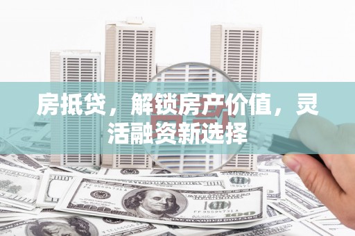 漯河房抵贷，解锁房产价值，灵活融资新选择