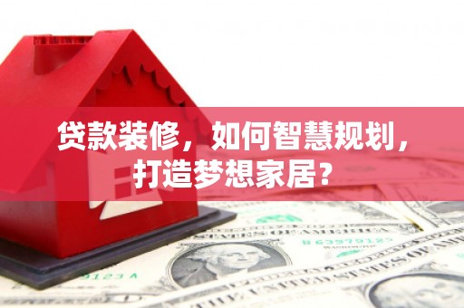 漯河贷款装修，如何智慧规划，打造梦想家居？