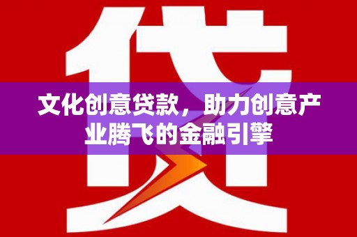 漯河文化创意贷款，助力创意产业腾飞的金融引擎