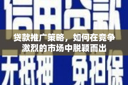 漯河贷款推广策略，如何在竞争激烈的市场中脱颖而出