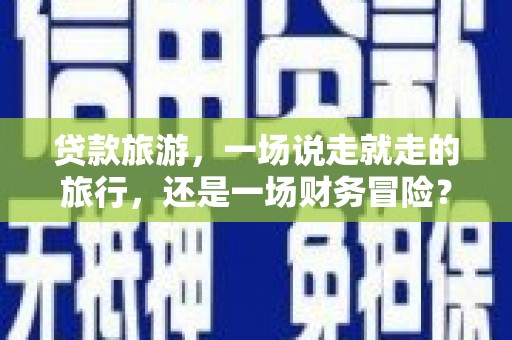 漯河贷款旅游，一场说走就走的旅行，还是一场财务冒险？