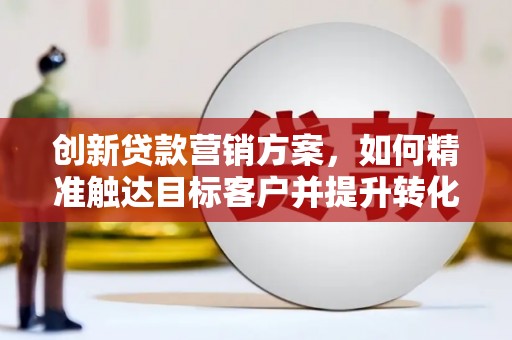 漯河创新贷款营销方案，如何精准触达目标客户并提升转化率