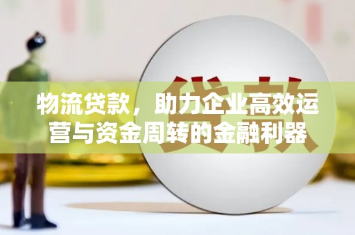 漯河物流贷款，助力企业高效运营与资金周转的金融利器