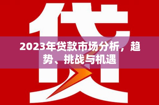 漯河2023年贷款市场分析，趋势、挑战与机遇