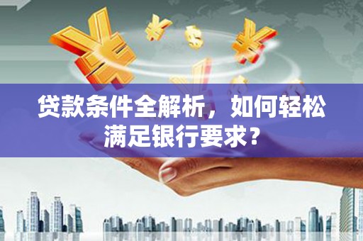漯河贷款条件全解析，如何轻松满足银行要求？