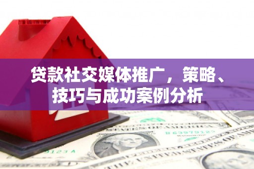 漯河贷款社交媒体推广，策略、技巧与成功案例分析