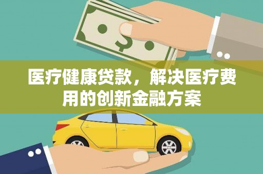 漯河医疗健康贷款，解决医疗费用的创新金融方案