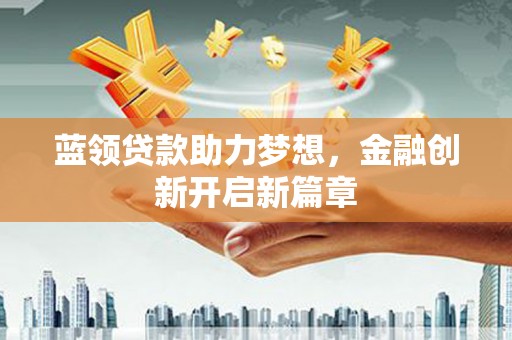 漯河蓝领贷款助力梦想，金融创新开启新篇章