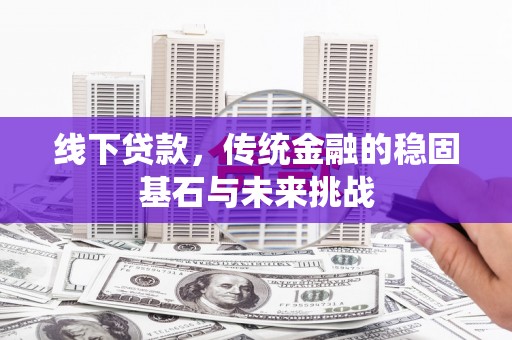 漯河线下贷款，传统金融的稳固基石与未来挑战