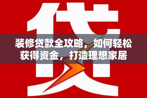 漯河装修贷款全攻略，如何轻松获得资金，打造理想家居