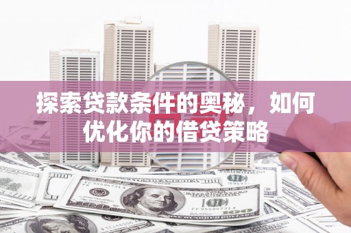 漯河探索贷款条件的奥秘，如何优化你的借贷策略