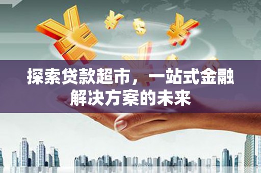 漯河探索贷款超市，一站式金融解决方案的未来