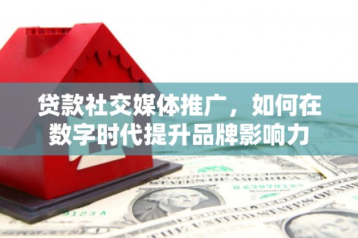 漯河贷款社交媒体推广，如何在数字时代提升品牌影响力