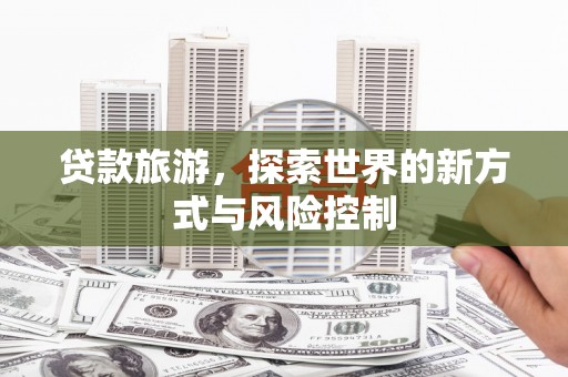 漯河贷款旅游，探索世界的新方式与风险控制
