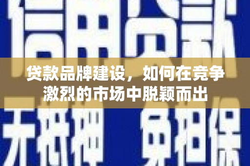 漯河贷款品牌建设，如何在竞争激烈的市场中脱颖而出