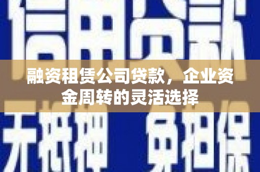 漯河融资租赁公司贷款，企业资金周转的灵活选择