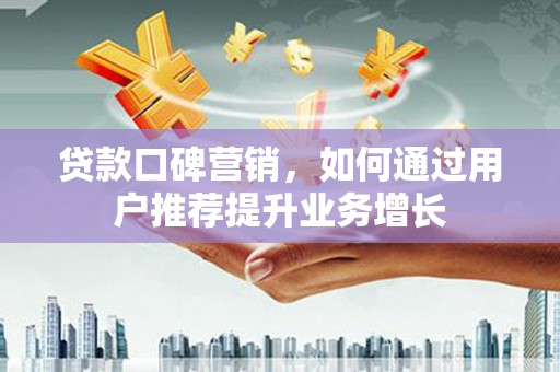 漯河贷款口碑营销，如何通过用户推荐提升业务增长