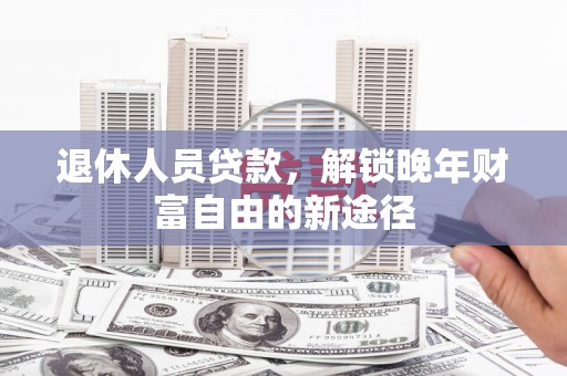 漯河退休人员贷款，解锁晚年财富自由的新途径