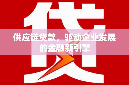 漯河供应链贷款，驱动企业发展的金融新引擎