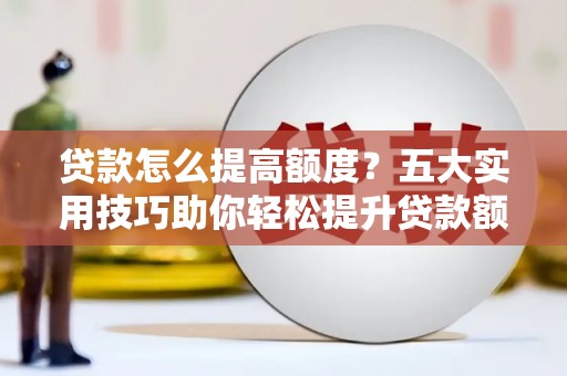 漯河贷款怎么提高额度？五大实用技巧助你轻松提升贷款额度