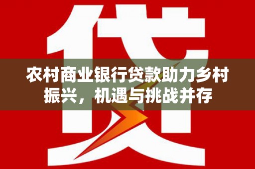 漯河农村商业银行贷款助力乡村振兴，机遇与挑战并存