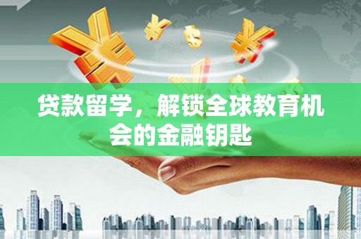 漯河贷款留学，解锁全球教育机会的金融钥匙