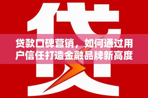 漯河贷款口碑营销，如何通过用户信任打造金融品牌新高度