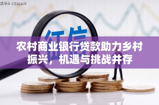 漯河农村商业银行贷款助力乡村振兴，机遇与挑战并存