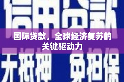 漯河国际贷款，全球经济复苏的关键驱动力