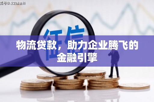 漯河物流贷款，助力企业腾飞的金融引擎