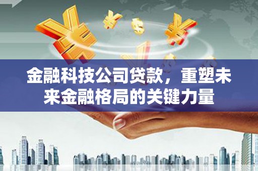 漯河金融科技公司贷款，重塑未来金融格局的关键力量