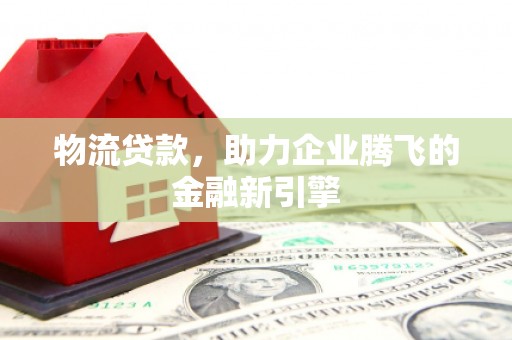 漯河物流贷款，助力企业腾飞的金融新引擎