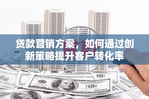 漯河贷款营销方案，如何通过创新策略提升客户转化率