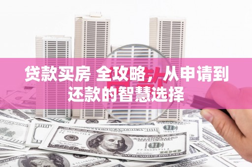 漯河贷款买房 全攻略，从申请到还款的智慧选择