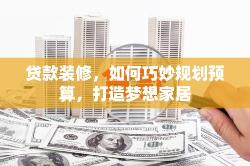 漯河贷款装修，如何巧妙规划预算，打造梦想家居