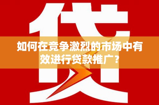 漯河如何在竞争激烈的市场中有效进行贷款推广？