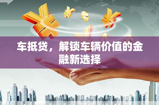 漯河车抵贷，解锁车辆价值的金融新选择