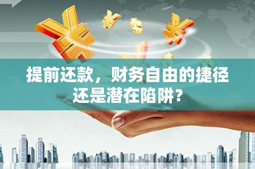 漯河提前还款，财务自由的捷径还是潜在陷阱？