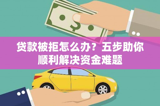 漯河贷款被拒怎么办？五步助你顺利解决资金难题