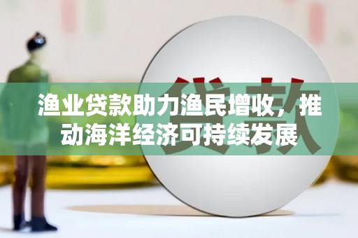 漯河渔业贷款助力渔民增收，推动海洋经济可持续发展