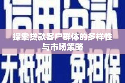 漯河探索贷款客户群体的多样性与市场策略
