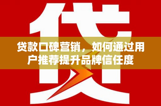 漯河贷款口碑营销，如何通过用户推荐提升品牌信任度