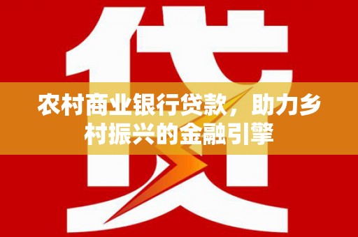漯河农村商业银行贷款，助力乡村振兴的金融引擎