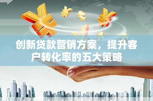 漯河创新贷款营销方案，提升客户转化率的五大策略