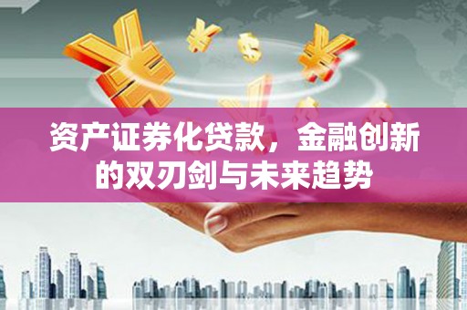 漯河资产证券化贷款，金融创新的双刃剑与未来趋势