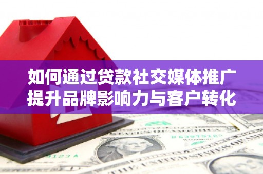 漯河如何通过贷款社交媒体推广提升品牌影响力与客户转化率