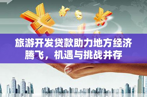 漯河旅游开发贷款助力地方经济腾飞，机遇与挑战并存