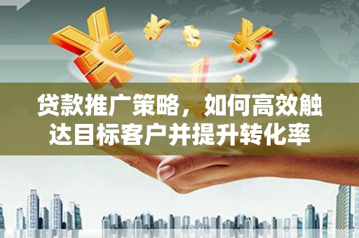 漯河贷款推广策略，如何高效触达目标客户并提升转化率