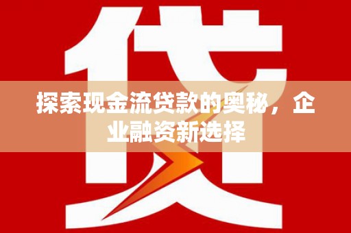 漯河探索现金流贷款的奥秘，企业融资新选择