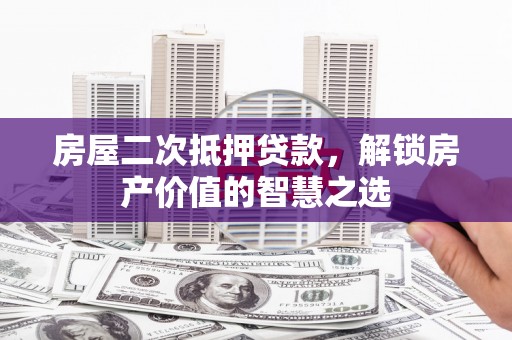 漯河房屋二次抵押贷款，解锁房产价值的智慧之选
